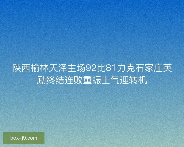 陕西榆林天泽主场92比81力克石家庄英励终结连败重振士气迎转机