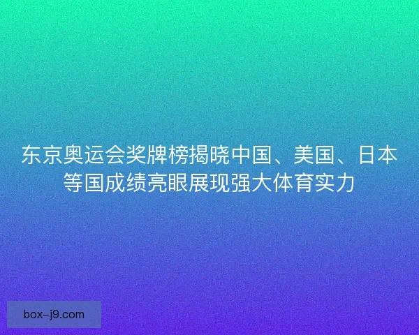 东京奥运会奖牌榜揭晓中国、美国、日本等国成绩亮眼展现强大体育实力
